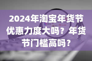 2024年淘宝年货节优惠力度大吗？年货节门槛高吗？