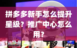 拼多多新手怎么提升星级？推广中心怎么用？