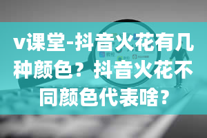 v课堂-抖音火花有几种颜色？抖音火花不同颜色代表啥？