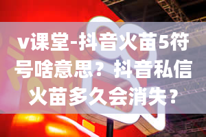 v课堂-抖音火苗5符号啥意思？抖音私信火苗多久会消失？