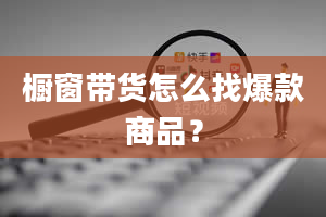 橱窗带货怎么找爆款商品？