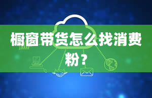 橱窗带货怎么找消费粉？