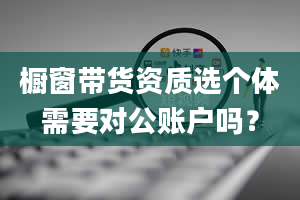 橱窗带货资质选个体需要对公账户吗？