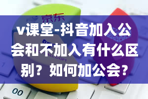 v课堂-抖音加入公会和不加入有什么区别？如何加公会？