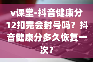 v课堂-抖音健康分12扣完会封号吗？抖音健康分多久恢复一次？