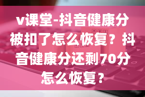 v课堂-抖音健康分被扣了怎么恢复？抖音健康分还剩70分怎么恢复？