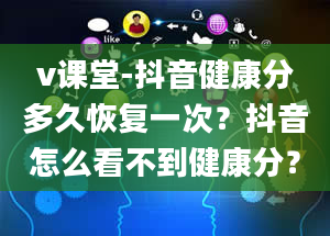 v课堂-抖音健康分多久恢复一次？抖音怎么看不到健康分？