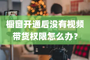 橱窗开通后没有视频带货权限怎么办？