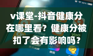 v课堂-抖音健康分在哪里看？健康分被扣了会有影响吗？