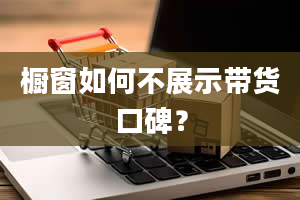 橱窗如何不展示带货口碑？