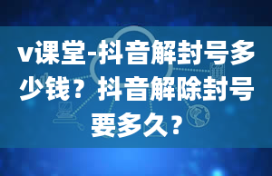 v课堂-抖音解封号多少钱？抖音解除封号要多久？