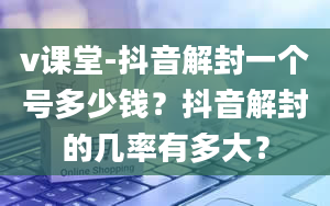 v课堂-抖音解封一个号多少钱？抖音解封的几率有多大？