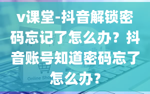 v课堂-抖音解锁密码忘记了怎么办？抖音账号知道密码忘了怎么办？