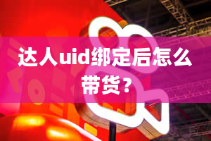 达人uid绑定后怎么带货？