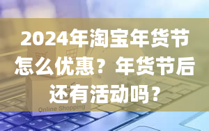 2024年淘宝年货节怎么优惠？年货节后还有活动吗？