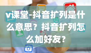 v课堂-抖音扩列是什么意思？抖音扩列怎么加好友？