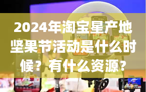 2024年淘宝星产地坚果节活动是什么时候？有什么资源？