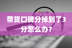 带货口碑分掉到了3分怎么办？