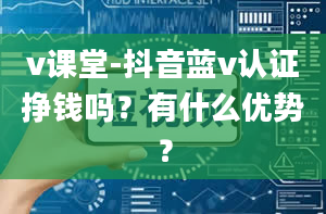 v课堂-抖音蓝v认证挣钱吗？有什么优势？