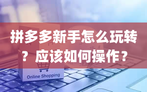 拼多多新手怎么玩转？应该如何操作？