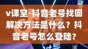 v课堂-抖音老号找回解决方法是什么？抖音老号怎么登陆？