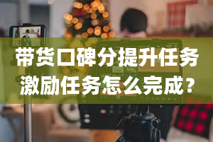 带货口碑分提升任务激励任务怎么完成？