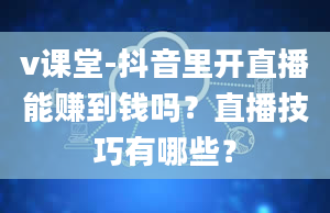 v课堂-抖音里开直播能赚到钱吗？直播技巧有哪些？