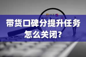 带货口碑分提升任务怎么关闭？