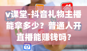 v课堂-抖音礼物主播能拿多少？普通人开直播能赚钱吗？