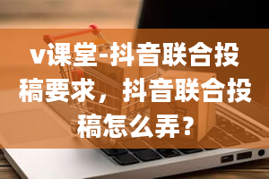 v课堂-抖音联合投稿要求，抖音联合投稿怎么弄？