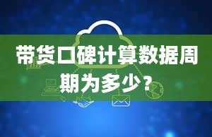 带货口碑计算数据周期为多少？