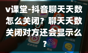 v课堂-抖音聊天天数怎么关闭？聊天天数关闭对方还会显示么？