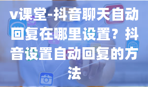 v课堂-抖音聊天自动回复在哪里设置？抖音设置自动回复的方法