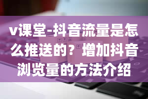 v课堂-抖音流量是怎么推送的？增加抖音浏览量的方法介绍