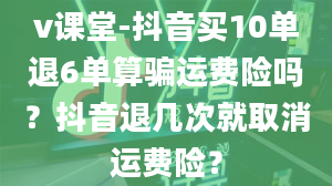 v课堂-抖音买10单退6单算骗运费险吗？抖音退几次就取消运费险？