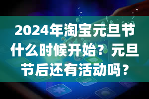 2024年淘宝元旦节什么时候开始？元旦节后还有活动吗？