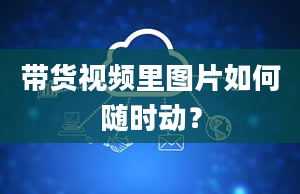 带货视频里图片如何随时动？