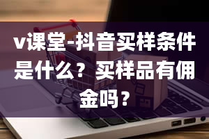 v课堂-抖音买样条件是什么？买样品有佣金吗？