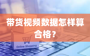 带货视频数据怎样算合格？