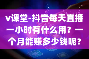 v课堂-抖音每天直播一小时有什么用？一个月能赚多少钱呢？