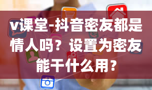 v课堂-抖音密友都是情人吗？设置为密友能干什么用？