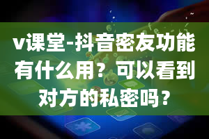 v课堂-抖音密友功能有什么用？可以看到对方的私密吗？