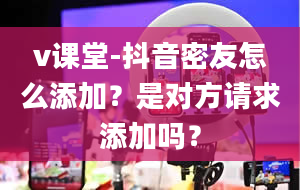 v课堂-抖音密友怎么添加？是对方请求添加吗？