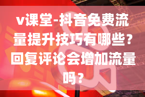 v课堂-抖音免费流量提升技巧有哪些？回复评论会增加流量吗？