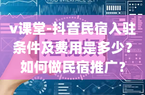 v课堂-抖音民宿入驻条件及费用是多少？如何做民宿推广？