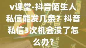 v课堂-抖音陌生人私信能发几条？抖音私信3次机会没了怎么办？