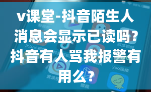 v课堂-抖音陌生人消息会显示已读吗？抖音有人骂我报警有用么？