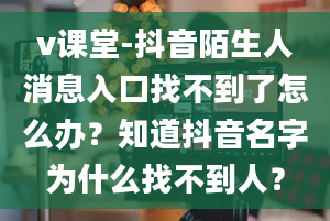 v课堂-抖音陌生人消息入口找不到了怎么办？知道抖音名字为什么找不到人？