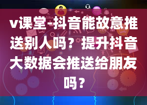 v课堂-抖音能故意推送别人吗？提升抖音大数据会推送给朋友吗？