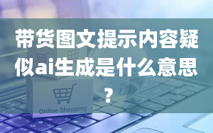 带货图文提示内容疑似ai生成是什么意思？